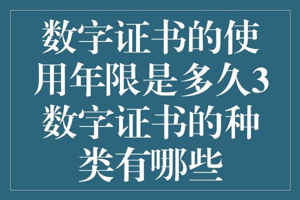 数字证书的使用年限是多久3数字证书的种类有哪些