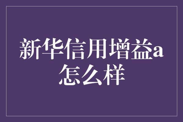 新华信用增益a怎么样