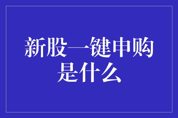 新股一键申购是什么