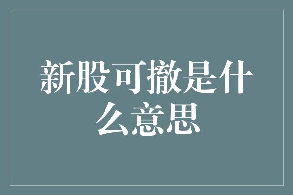 新股可撤是什么意思