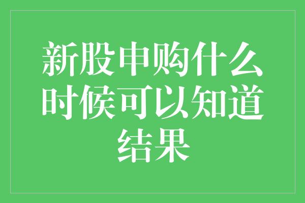 新股申购什么时候可以知道结果