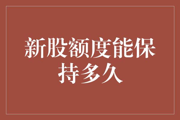 新股额度能保持多久