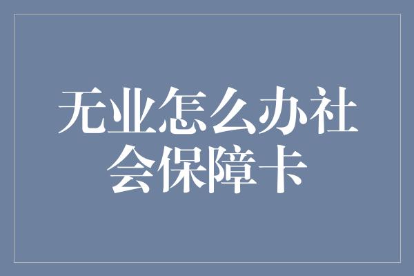 无业怎么办社会保障卡