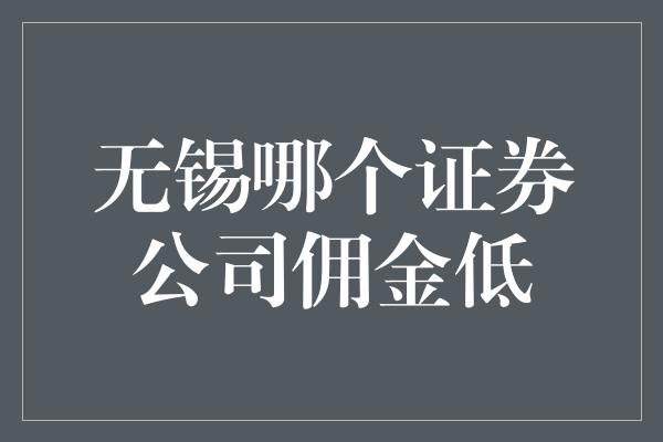 无锡哪个证券公司佣金低