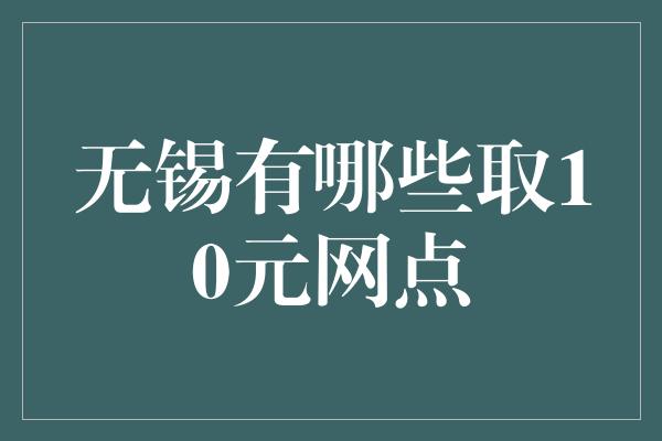 无锡有哪些取10元网点