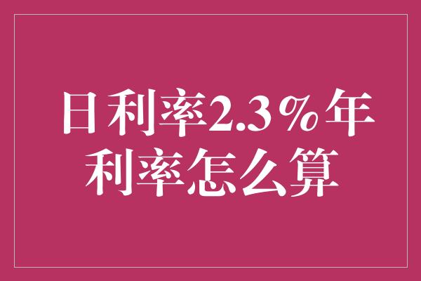 日利率2.3%年利率怎么算