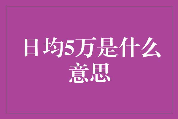 日均5万是什么意思