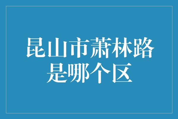 昆山市萧林路是哪个区