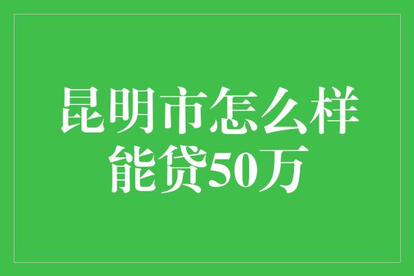 昆明市怎么样能贷50万