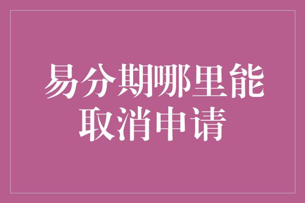 易分期哪里能取消申请