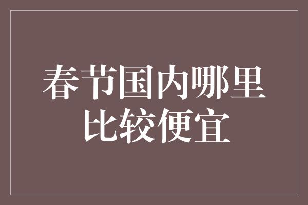 春节国内哪里比较便宜