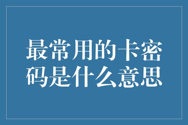 最常用的卡密码是什么意思