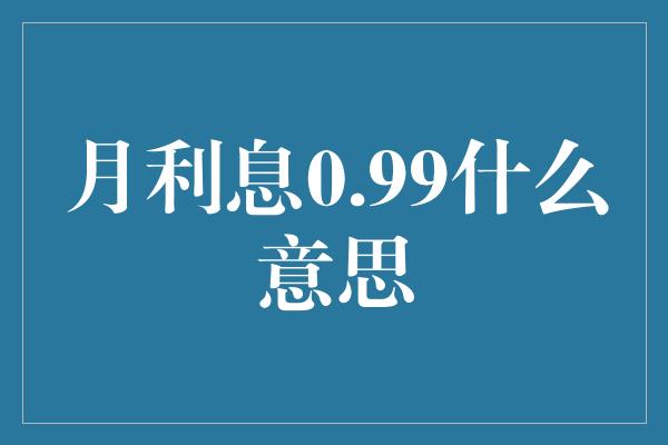 月利息0.99什么意思