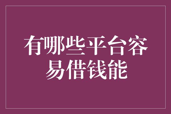 有哪些平台容易借钱能