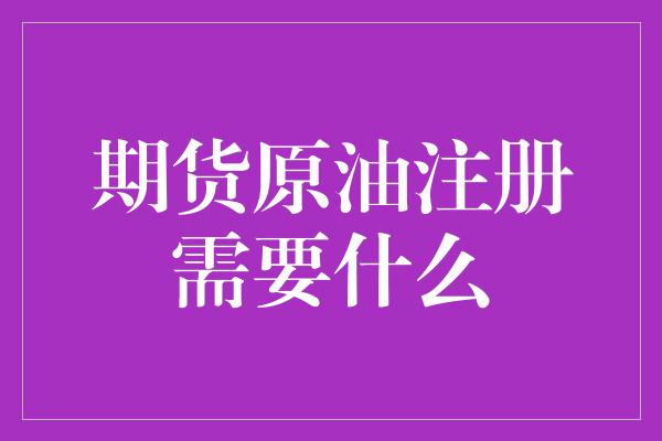 期货原油注册需要什么