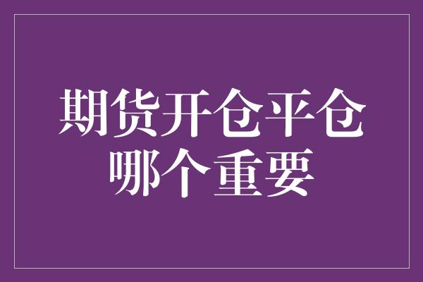 期货开仓平仓哪个重要