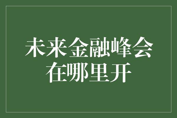 未来金融峰会在哪里开