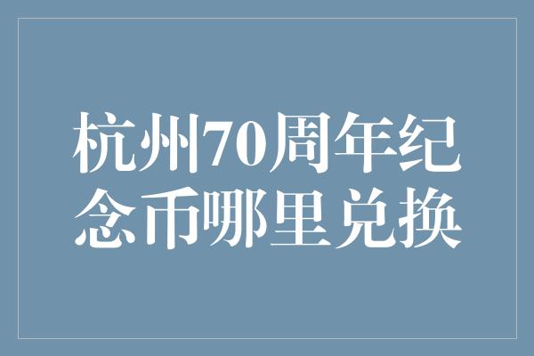 杭州70周年纪念币哪里兑换