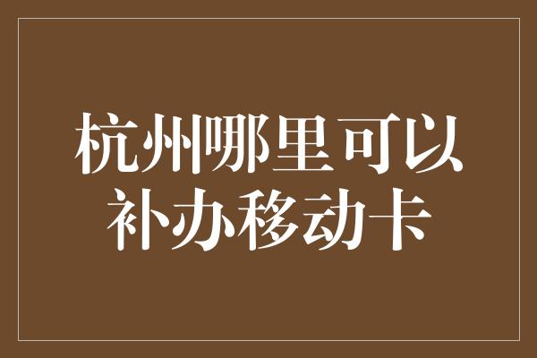 杭州哪里可以补办移动卡