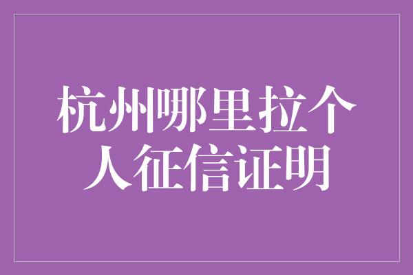 杭州哪里拉个人征信证明