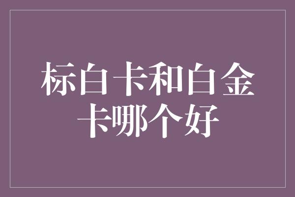 标白卡和白金卡哪个好