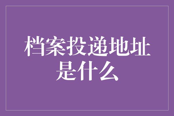 档案投递地址是什么