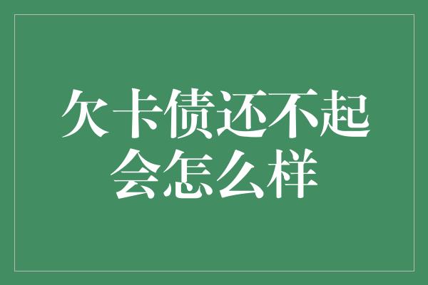 欠卡债还不起会怎么样