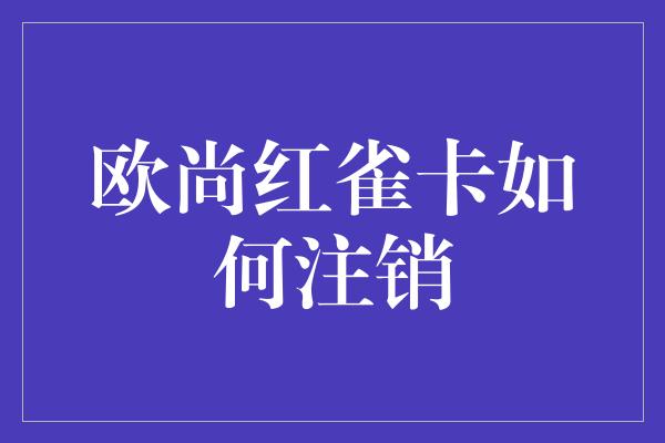 欧尚红雀卡如何注销