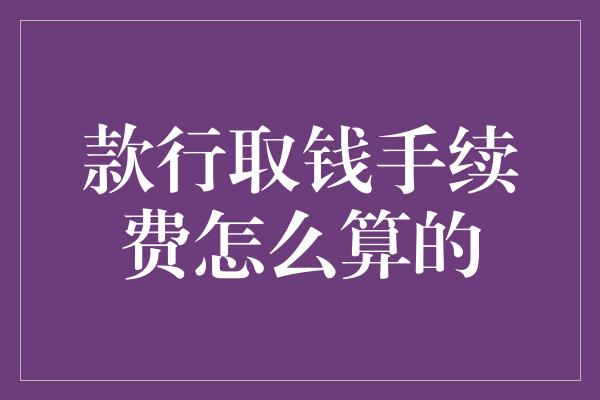 款行取钱手续费怎么算的