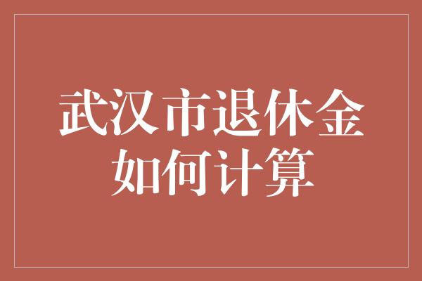 武汉市退休金如何计算