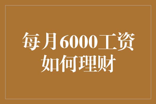 每月6000工资如何理财