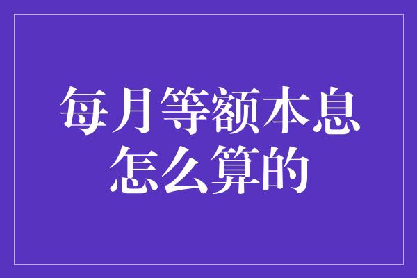 每月等额本息怎么算的