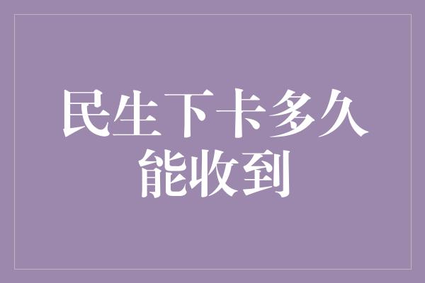 民生下卡多久能收到