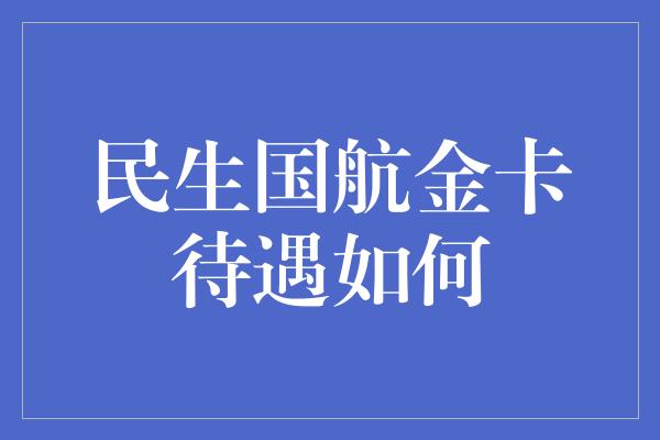 民生国航金卡待遇如何