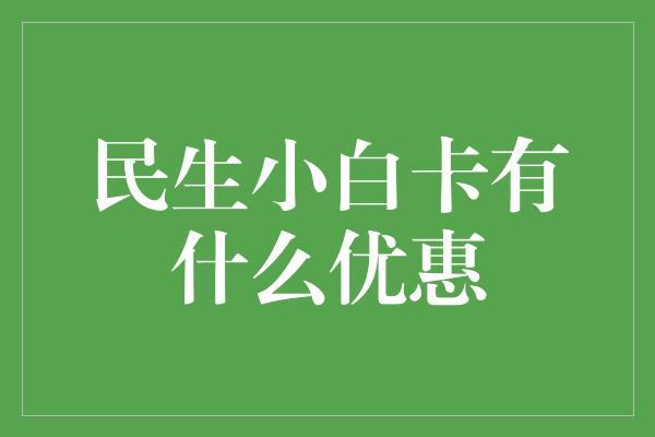 民生小白卡有什么优惠