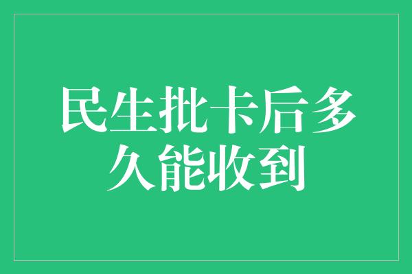 民生批卡后多久能收到