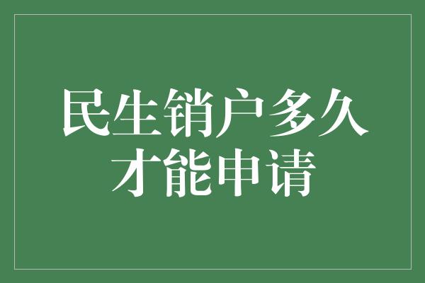 民生销户多久才能申请