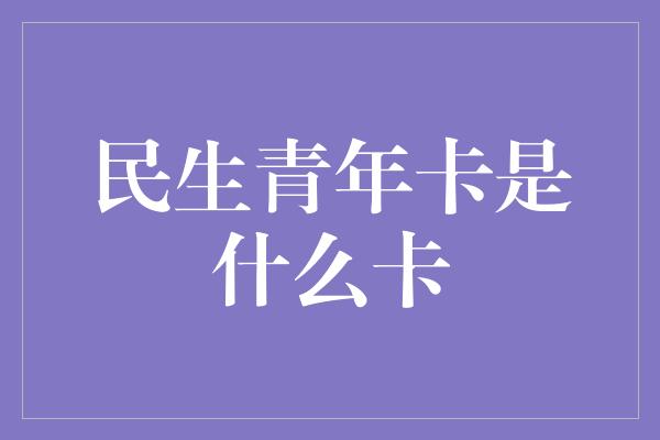 民生青年卡是什么卡