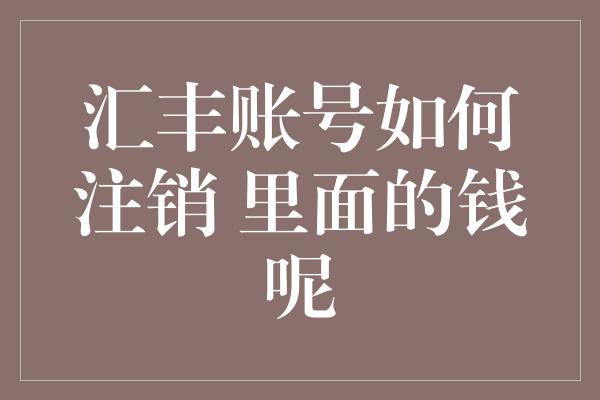 汇丰账号如何注销 里面的钱呢