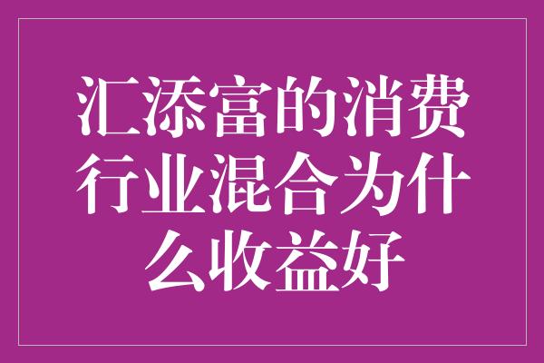 汇添富的消费行业混合为什么收益好