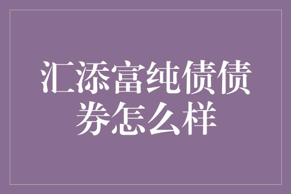 汇添富纯债债券怎么样