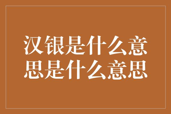 汉银是什么意思是什么意思