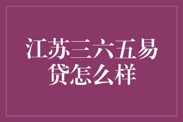 江苏三六五易贷怎么样