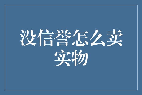 没信誉怎么卖实物