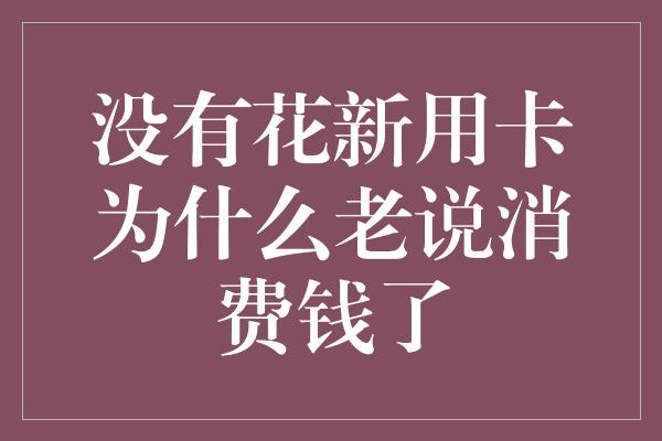 没有花新用卡为什么老说消费钱了