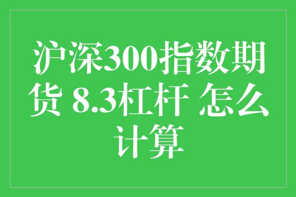 沪深300指数期货 8.3杠杆 怎么计算