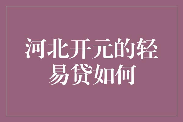 河北开元的轻易贷如何