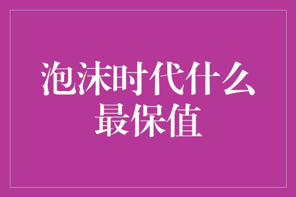 泡沫时代什么最保值