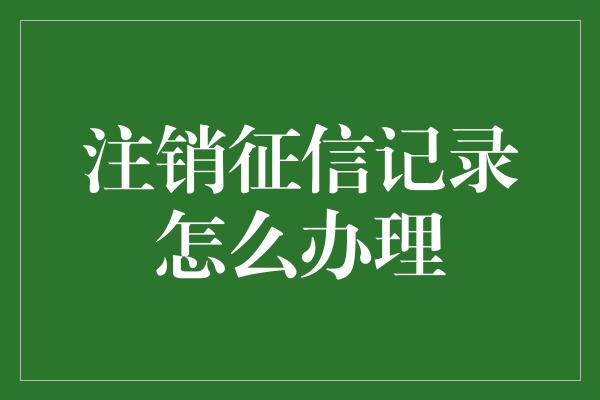 注销征信记录怎么办理