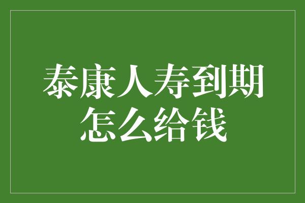 泰康人寿到期怎么给钱